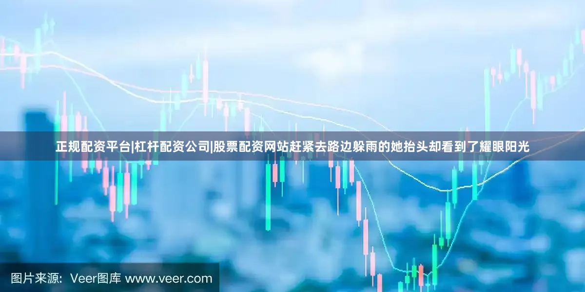 正规配资平台|杠杆配资公司|股票配资网站赶紧去路边躲雨的她抬头却看到了耀眼阳光