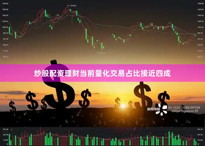 炒股配资理财当前量化交易占比接近四成