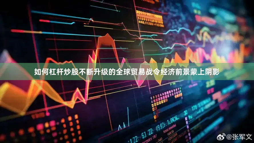 如何杠杆炒股不断升级的全球贸易战令经济前景蒙上阴影