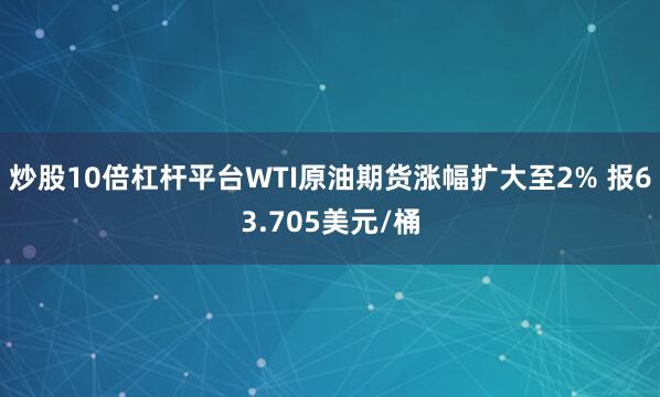 炒股10倍杠杆平台WTI原油期货涨幅扩大至2% 报63.705美元/桶