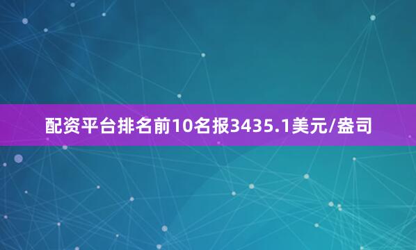 配资平台排名前10名报3435.1美元/盎司