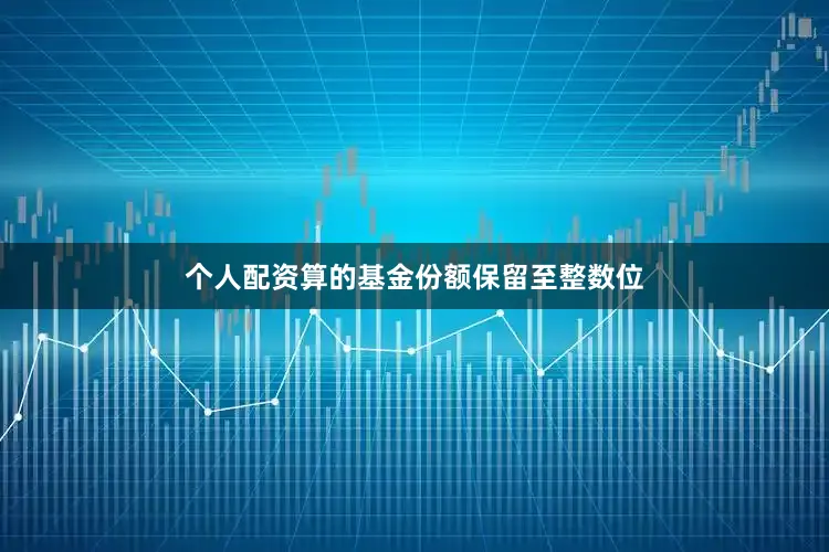 个人配资算的基金份额保留至整数位