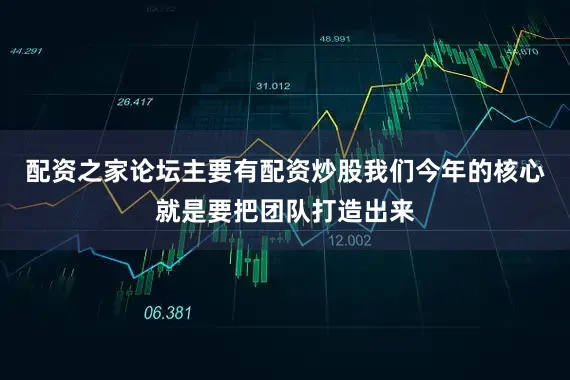 配资之家论坛主要有配资炒股我们今年的核心就是要把团队打造出来
