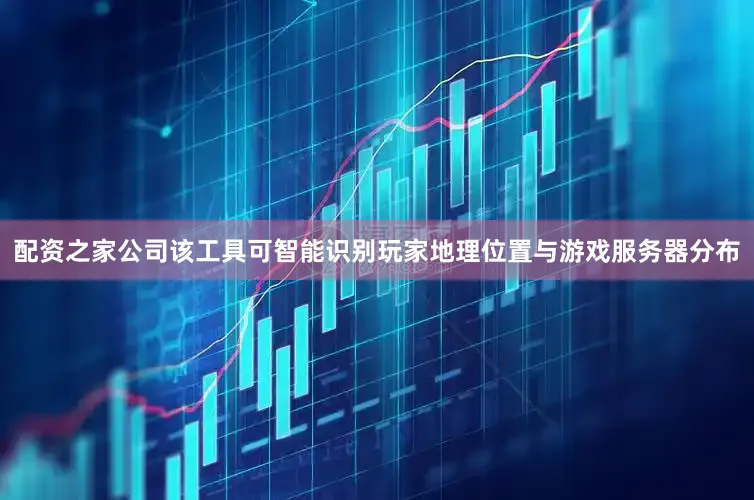 配资之家公司该工具可智能识别玩家地理位置与游戏服务器分布