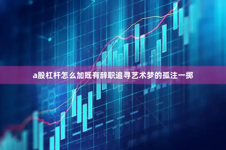 a股杠杆怎么加既有辞职追寻艺术梦的孤注一掷