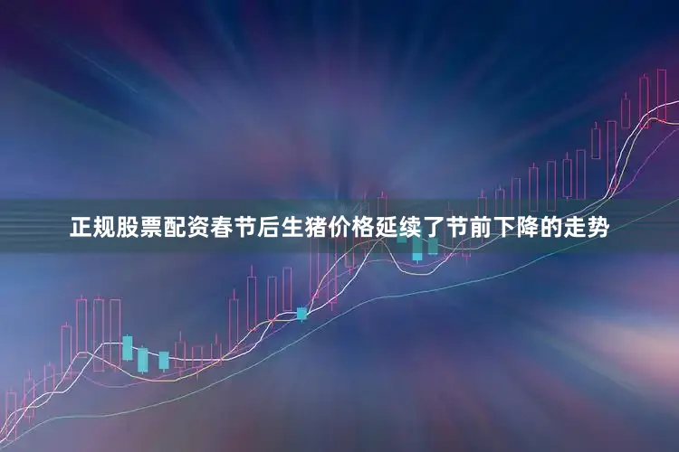 正规股票配资春节后生猪价格延续了节前下降的走势