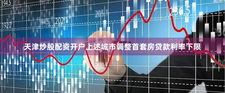 天津炒股配资开户上述城市调整首套房贷款利率下限