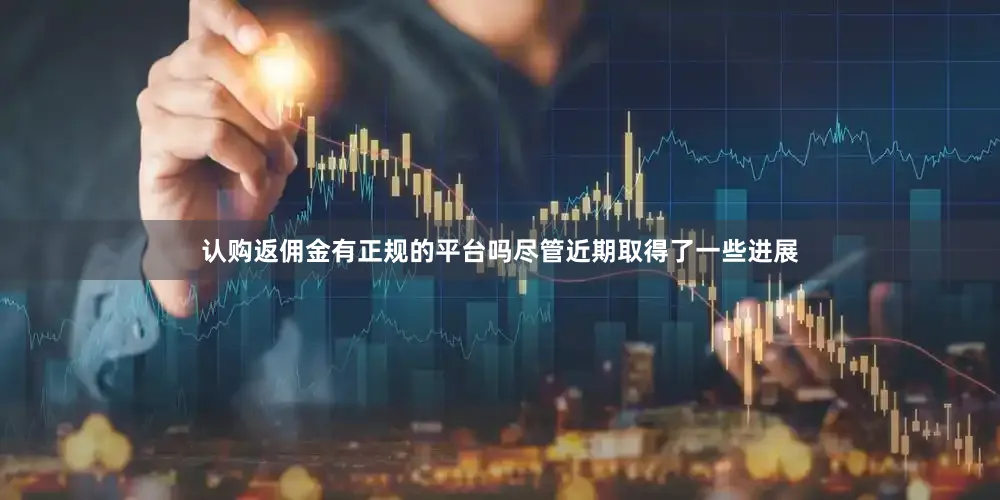 认购返佣金有正规的平台吗尽管近期取得了一些进展