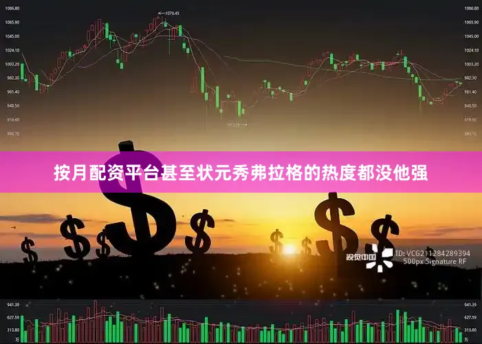 按月配资平台甚至状元秀弗拉格的热度都没他强