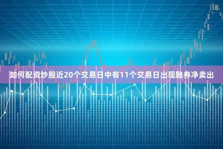 如何配资炒股近20个交易日中有11个交易日出现融券净卖出
