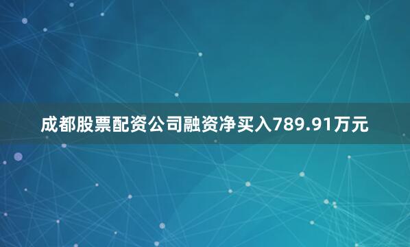 成都股票配资公司融资净买入789.91万元