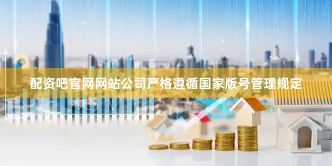 配资吧官网网站公司严格遵循国家版号管理规定