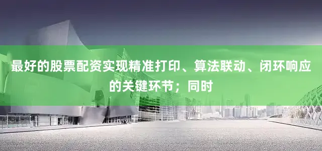 最好的股票配资实现精准打印、算法联动、闭环响应的关键环节；同时