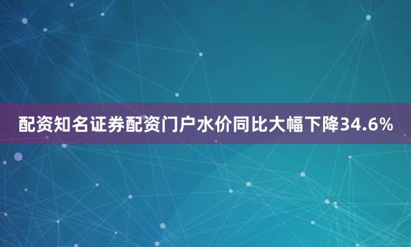配资知名证券配资门户水价同比大幅下降34.6%