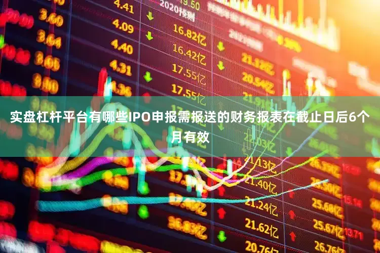 实盘杠杆平台有哪些IPO申报需报送的财务报表在截止日后6个月有效