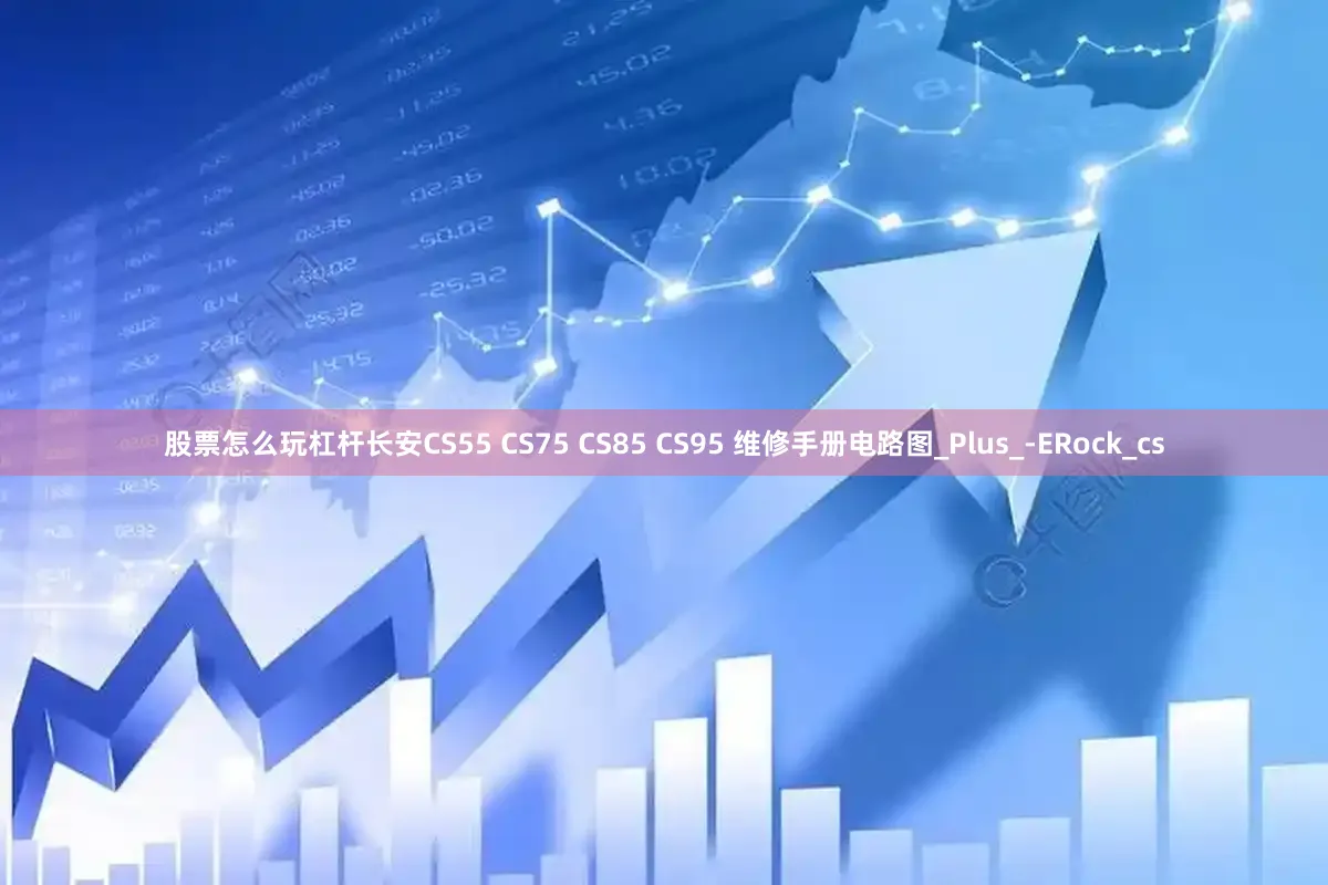 股票怎么玩杠杆长安CS55 CS75 CS85 CS95 维修手册电路图_Plus_-ERock_cs