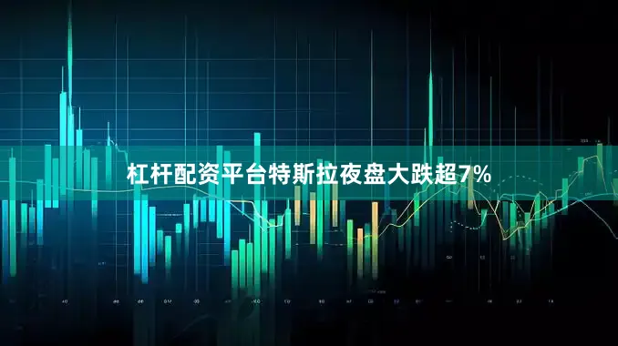 杠杆配资平台特斯拉夜盘大跌超7%