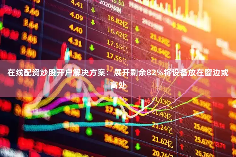 在线配资炒股开户解决方案：展开剩余82%将设备放在窗边或高处