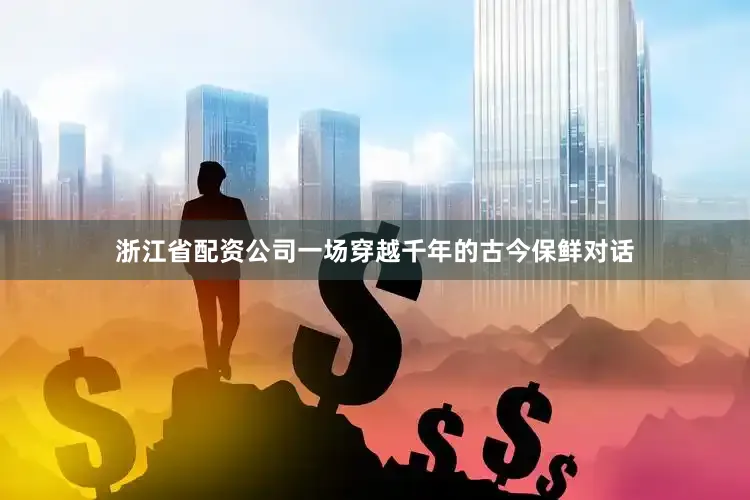浙江省配资公司一场穿越千年的古今保鲜对话