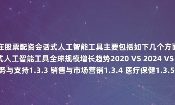 现在股票配资会话式人工智能工具主要包括如下几个方面1.3.1 不同应用会话式人工智能工具全球规模增长趋势2020 VS 2024 VS 20311.3.2 客户服务与支持1.3.3 销售与市场营销1.3.4 医疗保健1.3.5 教育1.3.6 企业与内部运营1.4 行业发展现状分析1.4.1 十五五期间会话式人工智能工具行业发展总体概况1.4.2 会话式人工智能工具行业发展主要特点1.4.3 进入