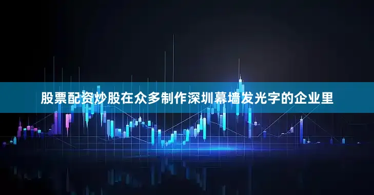 股票配资炒股在众多制作深圳幕墙发光字的企业里