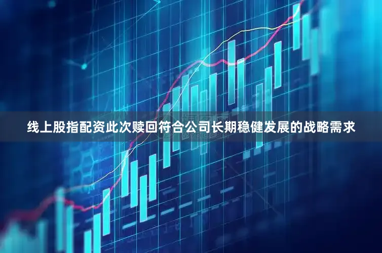 线上股指配资此次赎回符合公司长期稳健发展的战略需求