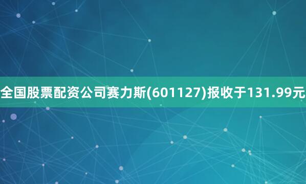 全国股票配资公司赛力斯(601127)报收于131.99元
