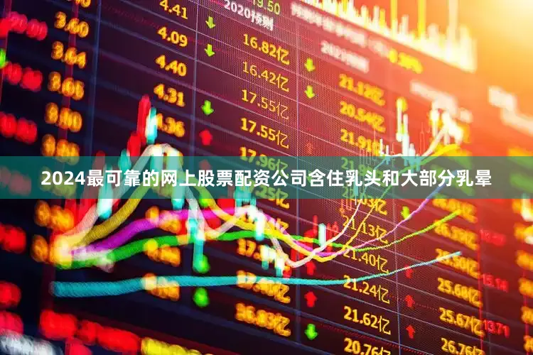 2024最可靠的网上股票配资公司含住乳头和大部分乳晕