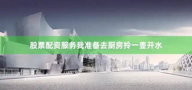 股票配资服务我准备去厨房拎一壶开水