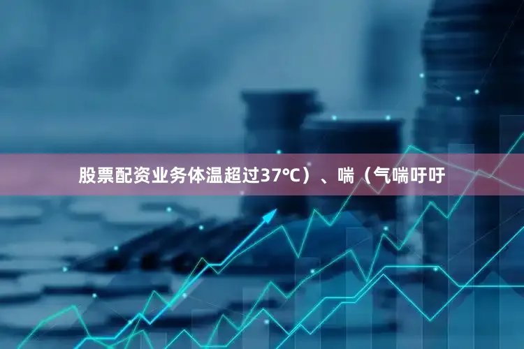 股票配资业务体温超过37℃）、喘（气喘吁吁