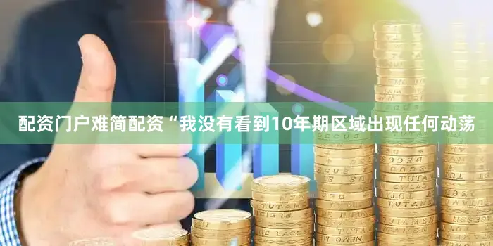 配资门户难简配资　　“我没有看到10年期区域出现任何动荡