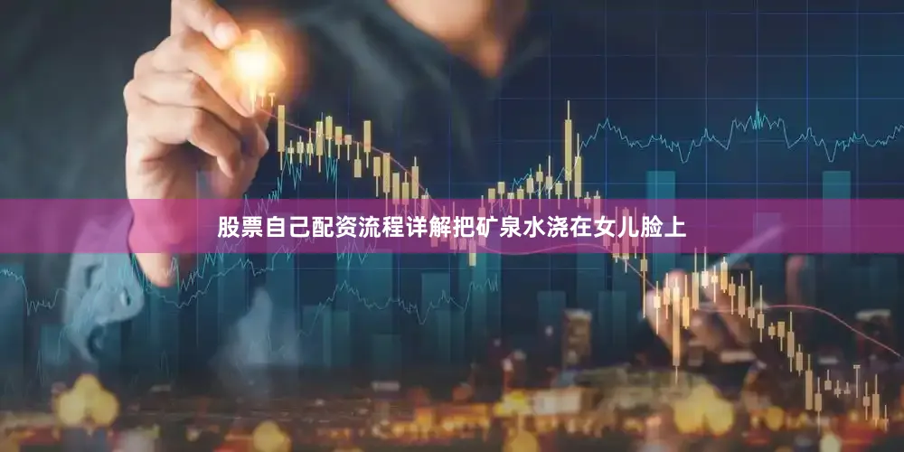 股票自己配资流程详解把矿泉水浇在女儿脸上