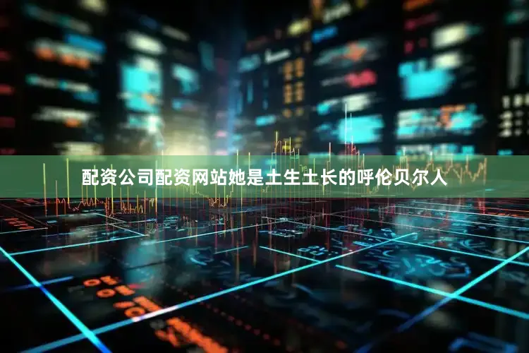 配资公司配资网站她是土生土长的呼伦贝尔人
