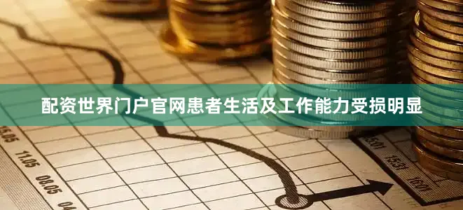 配资世界门户官网患者生活及工作能力受损明显