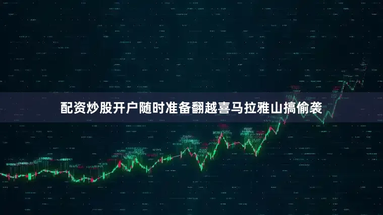配资炒股开户随时准备翻越喜马拉雅山搞偷袭