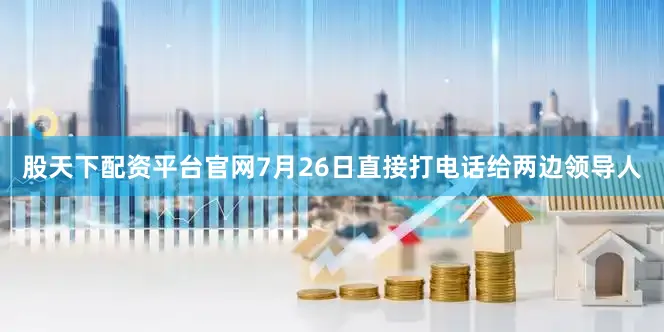 股天下配资平台官网7月26日直接打电话给两边领导人