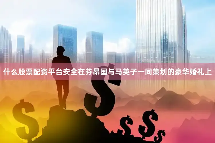 什么股票配资平台安全在芬昂国与马英子一同策划的豪华婚礼上