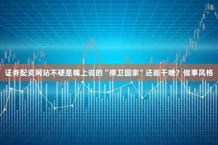 证券配资网站不硬是嘴上说的“捍卫国家”还能干啥？做事风格