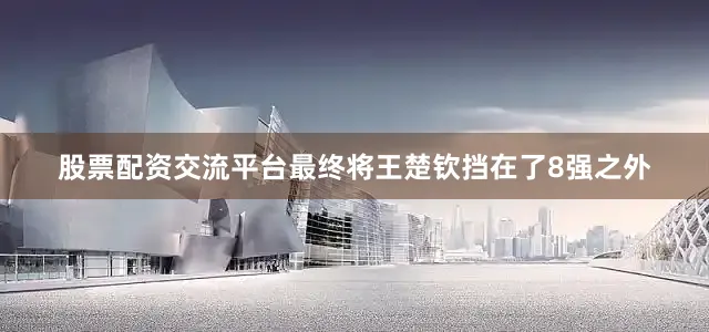 股票配资交流平台最终将王楚钦挡在了8强之外