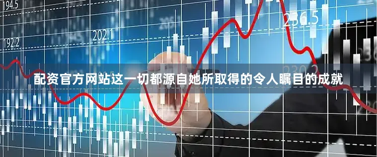 配资官方网站这一切都源自她所取得的令人瞩目的成就