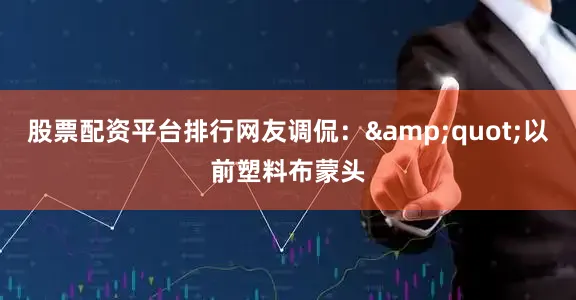 股票配资平台排行网友调侃：&quot;以前塑料布蒙头