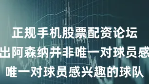 正规手机股票配资论坛报道也指出阿森纳并非唯一对球员感兴趣的球队