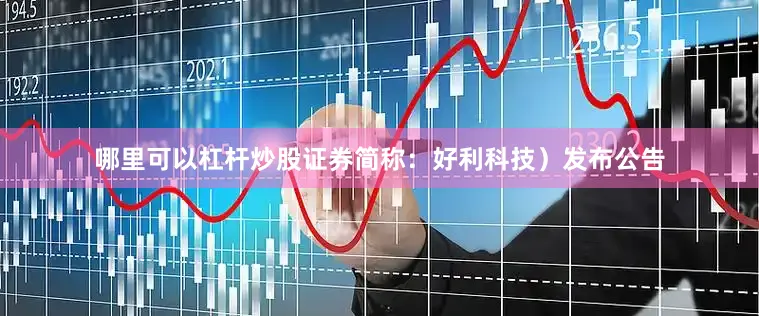 哪里可以杠杆炒股证券简称：好利科技）发布公告