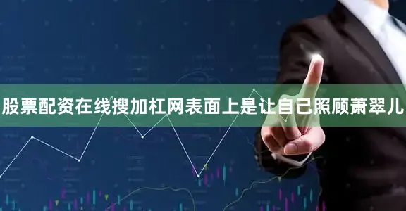 股票配资在线搜加杠网表面上是让自己照顾萧翠儿