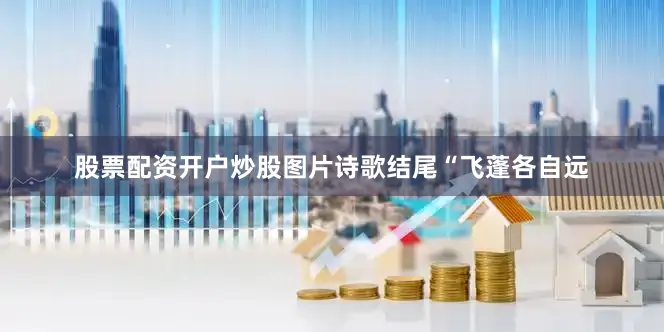 股票配资开户炒股图片诗歌结尾“飞蓬各自远