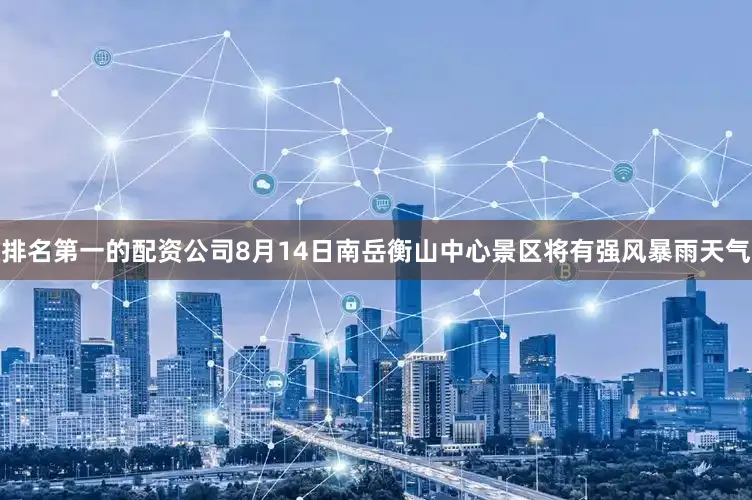 排名第一的配资公司8月14日南岳衡山中心景区将有强风暴雨天气