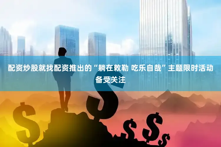 配资炒股就找配资推出的“躺在敕勒 吃乐自哉”主题限时活动备受关注