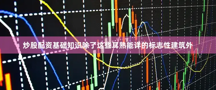 炒股配资基础知识除了这些耳熟能详的标志性建筑外
