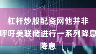 杠杆炒股配资网他并非呼吁美联储进行一系列降息