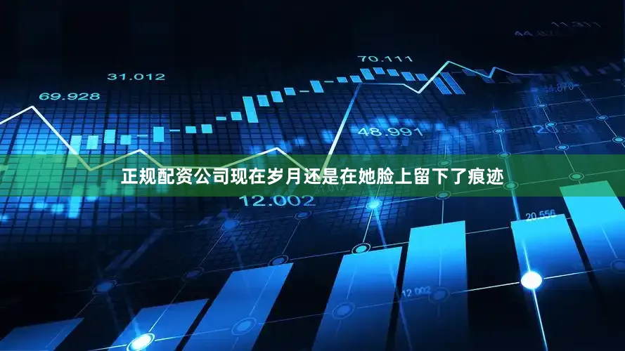 正规配资公司现在岁月还是在她脸上留下了痕迹